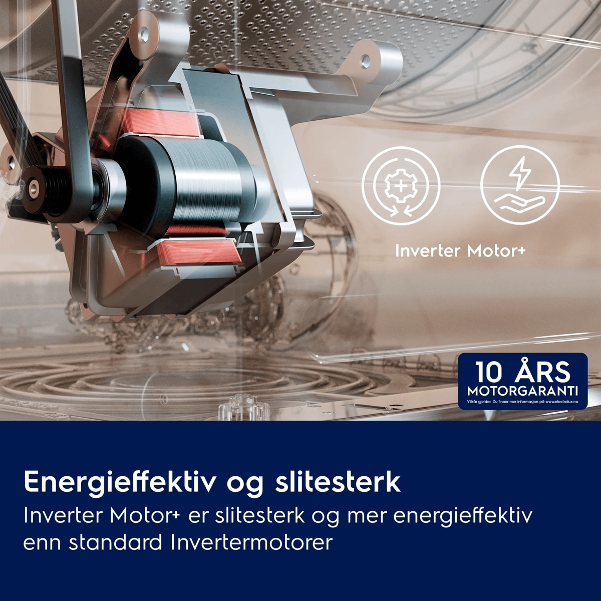 Energieffektiv og slitesterk Inverter Motor+ er slitesterk og mer energieffektiv enn standard Invertermotorer
     Inverter Motor+ 10 ÅRS MOTORGARANTI

 Vilkår gjelder. Du finner mer informasjon på www.electrolux.no
