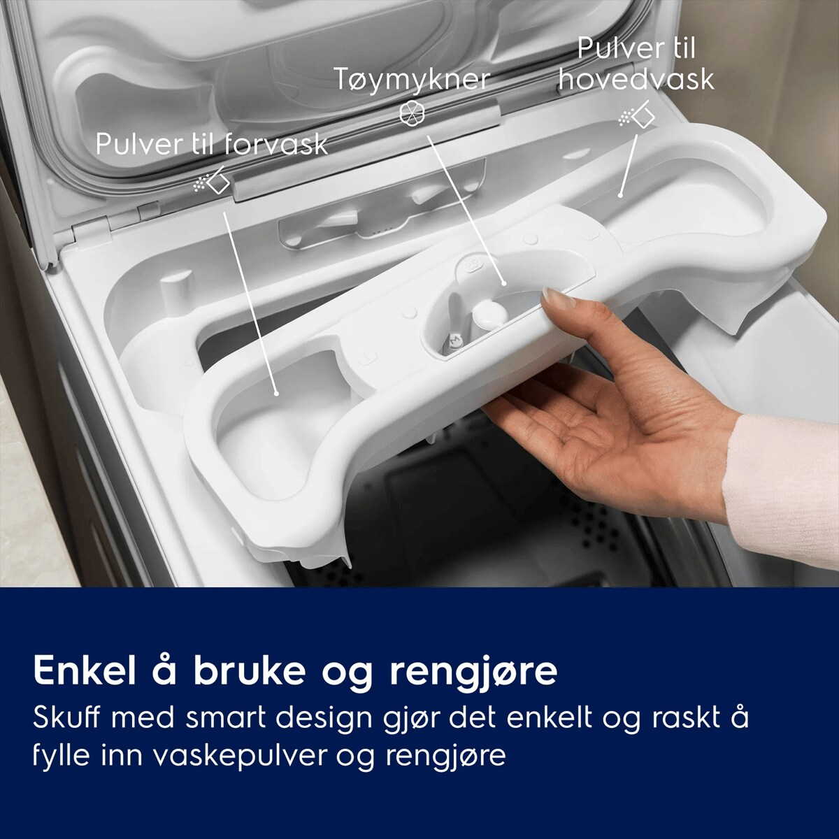 Enkel å bruke og rengjøre Skuff med smart design gjør det enkelt og raskt å fylle inn vaskepulver og rengjøre
     Pulver til forvask
 Tøymykner Pulver til hovedvask